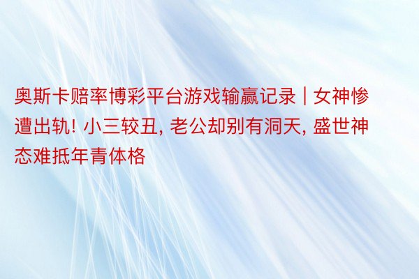 奥斯卡赔率博彩平台游戏输赢记录 | 女神惨遭出轨! 小三较丑, 老公却别有洞天, 盛世神态难抵年青体格