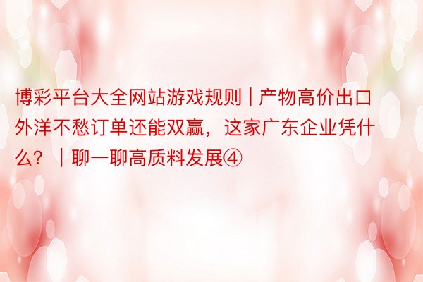 博彩平台大全网站游戏规则 | 产物高价出口外洋不愁订单还能双赢，这家广东企业凭什么？｜聊一聊高质料发展④