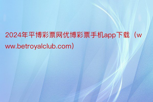 2024年平博彩票网优博彩票手机app下载（www.betroyalclub.com）