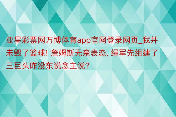 亚星彩票网万博体育app官网登录网页_我并未毁了篮球! 詹姆斯无奈表态, 绿军先组建了三巨头咋没东说念主说?