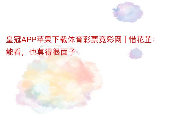 皇冠APP苹果下载体育彩票竟彩网 | 惜花芷：能看，也莫得很面子