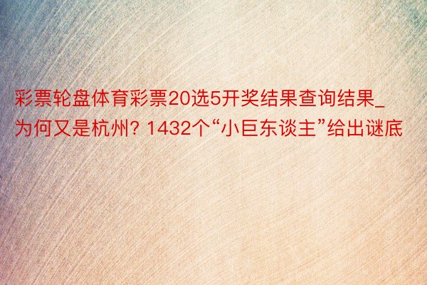 彩票轮盘体育彩票20选5开奖结果查询结果_为何又是杭州? 1432个“小巨东谈主”给出谜底