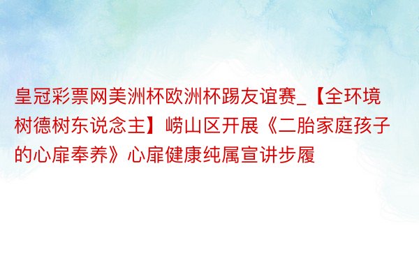 皇冠彩票网美洲杯欧洲杯踢友谊赛_【全环境树德树东说念主】崂山区开展《二胎家庭孩子的心扉奉养》心扉健康纯属宣讲步履