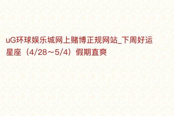 uG环球娱乐城网上赌博正规网站_下周好运星座（4/28～5/4）假期直爽