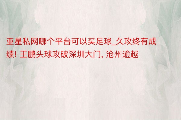 亚星私网哪个平台可以买足球_久攻终有成绩! 王鹏头球攻破深圳大门, 沧州逾越