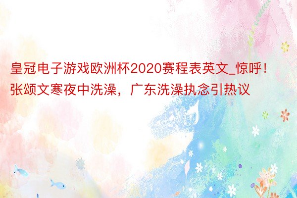 皇冠电子游戏欧洲杯2020赛程表英文_惊呼！张颂文寒夜中洗澡，广东洗澡执念引热议