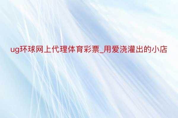 ug环球网上代理体育彩票_用爱浇灌出的小店