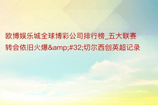 欧博娱乐城全球博彩公司排行榜_五大联赛转会依旧火爆&#32;切尔西创英超记录