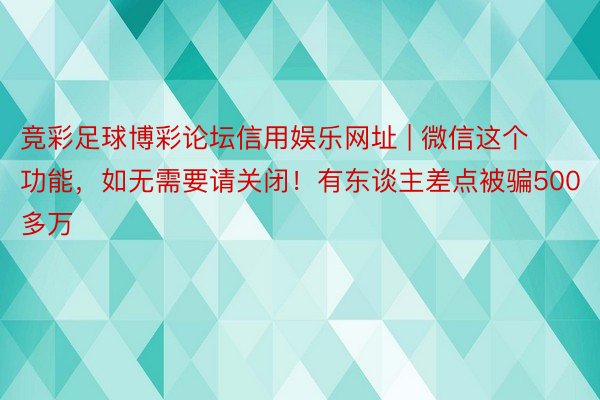 竞彩足球博彩论坛信用娱乐网址 | 微信这个功能，如无需要请关闭！有东谈主差点被骗500多万