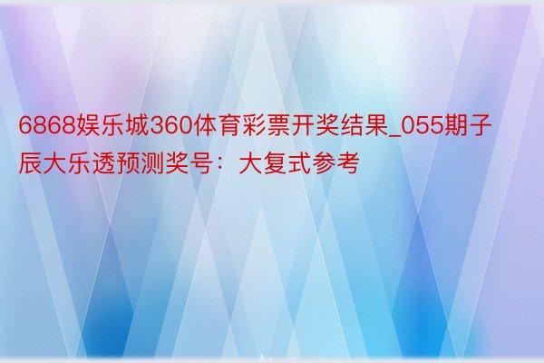 6868娱乐城360体育彩票开奖结果_055期子辰大乐透预测奖号：大复式参考