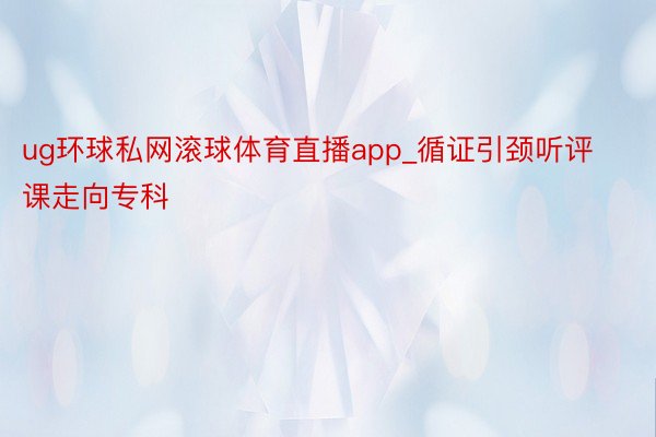 ug环球私网滚球体育直播app_循证引颈听评课走向专科