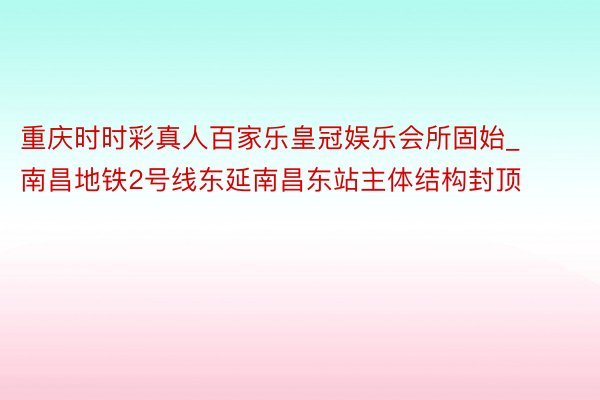 重庆时时彩真人百家乐皇冠娱乐会所固始_南昌地铁2号线东延南昌东站主体结构封顶