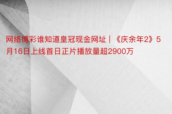 网络博彩谁知道皇冠现金网址 | 《庆余年2》5月16日上线首日正片播放量超2900万