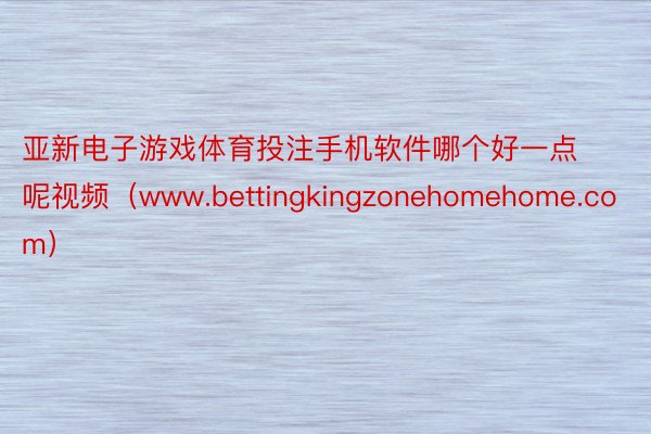 亚新电子游戏体育投注手机软件哪个好一点呢视频（www.bettingkingzonehomehome.com）