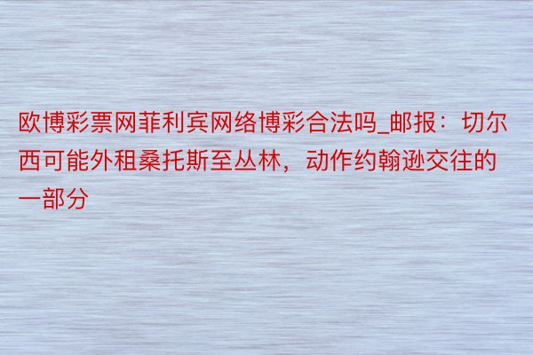 欧博彩票网菲利宾网络博彩合法吗_邮报：切尔西可能外租桑托斯至丛林，动作约翰逊交往的一部分