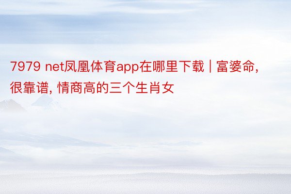 7979 net凤凰体育app在哪里下载 | 富婆命， 很靠谱， 情商高的三个生肖女