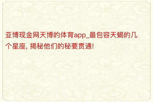 亚博现金网天博的体育app_最包容天蝎的几个星座， 揭秘他们的秘要贯通!