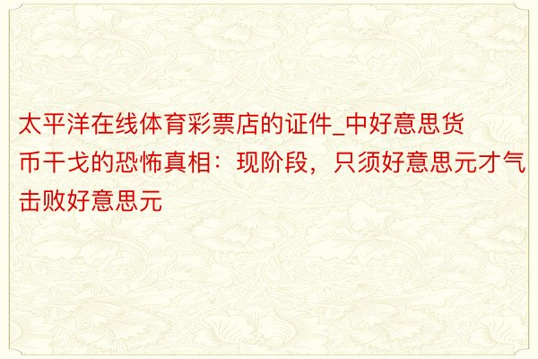 太平洋在线体育彩票店的证件_中好意思货币干戈的恐怖真相：现阶段，只须好意思元才气击败好意思元