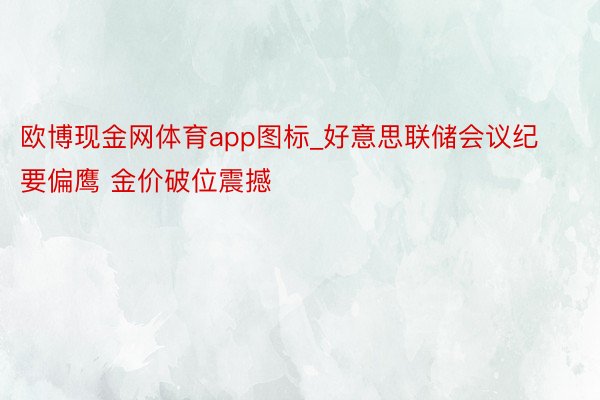 欧博现金网体育app图标_好意思联储会议纪要偏鹰 金价破位震撼