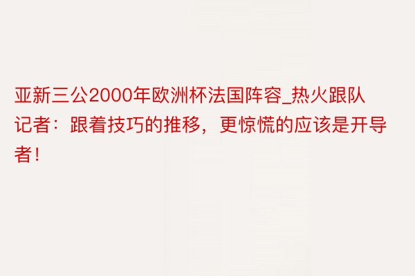 亚新三公2000年欧洲杯法国阵容_热火跟队记者：跟着技巧的推移，更惊慌的应该是开导者！