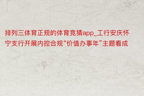 排列三体育正规的体育竞猜app_工行安庆怀宁支行开展内控合规“价值办事年”主题看成