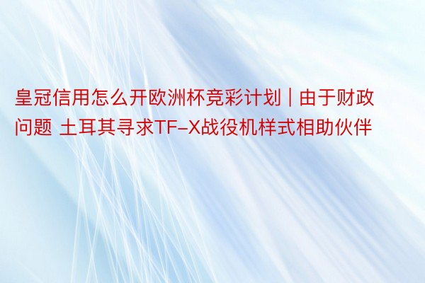 皇冠信用怎么开欧洲杯竞彩计划 | 由于财政问题 土耳其寻求TF-X战役机样式相助伙伴