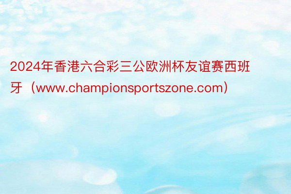 2024年香港六合彩三公欧洲杯友谊赛西班牙（www.championsportszone.com）