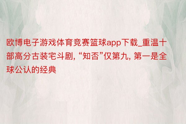 欧博电子游戏体育竞赛篮球app下载_重温十部高分古装宅斗剧, “知否”仅第九, 第一是全球公认的经典