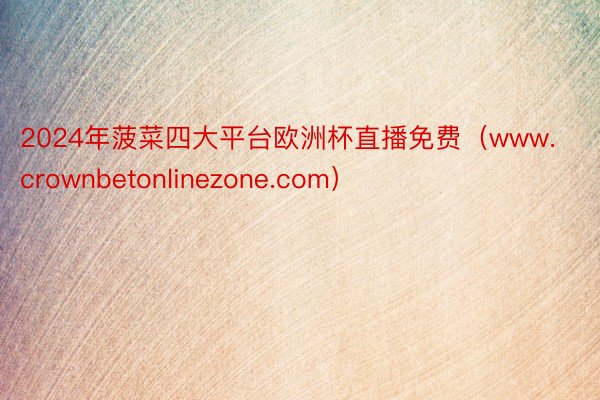 2024年菠菜四大平台欧洲杯直播免费（www.crownbetonlinezone.com）