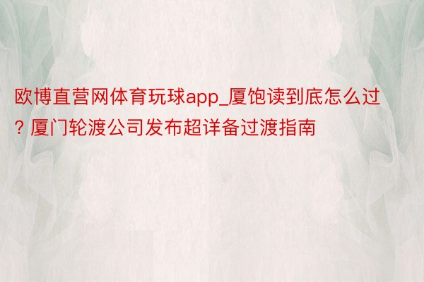 欧博直营网体育玩球app_厦饱读到底怎么过? 厦门轮渡公司发布超详备过渡指南