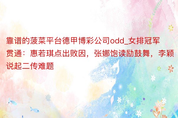 靠谱的菠菜平台德甲博彩公司odd_女排冠军贯通：惠若琪点出败因，张娜饱读励鼓舞，李颖说起二传难题