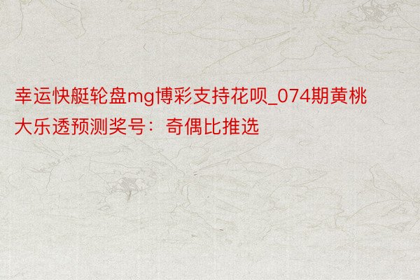 幸运快艇轮盘mg博彩支持花呗_074期黄桃大乐透预测奖号：奇偶比推选