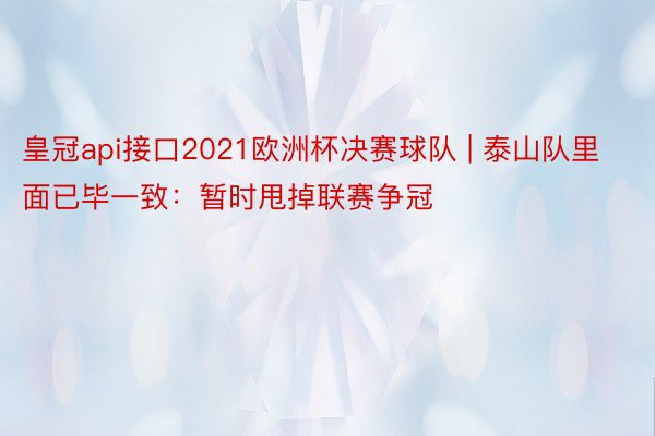 皇冠api接口2021欧洲杯决赛球队 | 泰山队里面已毕一致：暂时甩掉联赛争冠