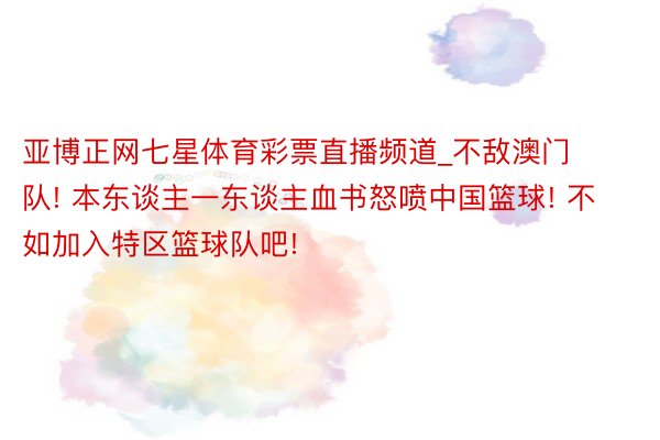 亚博正网七星体育彩票直播频道_不敌澳门队! 本东谈主一东谈主血书怒喷中国篮球! 不如加入特区篮球队吧!