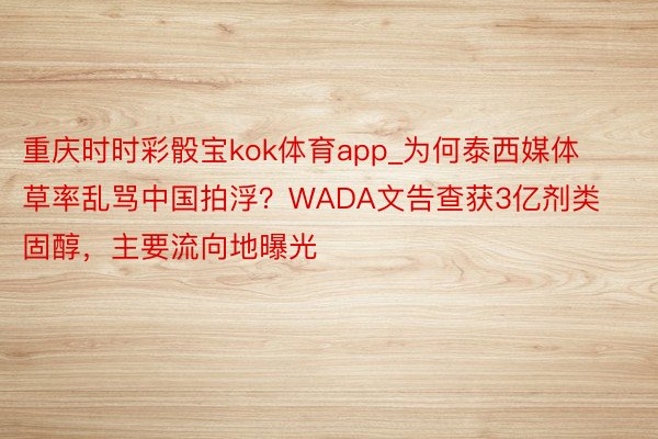 重庆时时彩骰宝kok体育app_为何泰西媒体草率乱骂中国拍浮？WADA文告查获3亿剂类固醇，主要流向地曝光