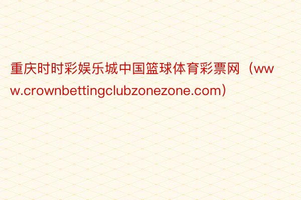 重庆时时彩娱乐城中国篮球体育彩票网（www.crownbettingclubzonezone.com）