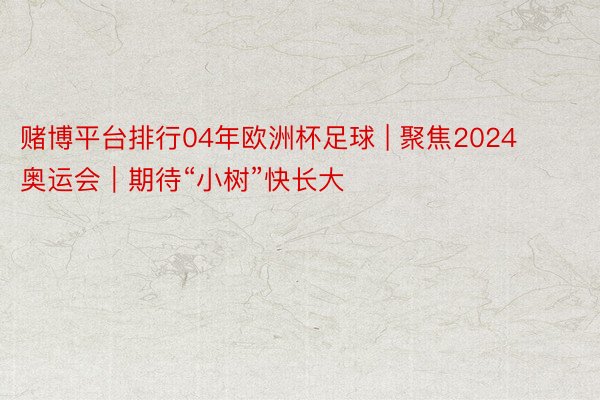 赌博平台排行04年欧洲杯足球 | 聚焦2024奥运会｜期待“小树”快长大