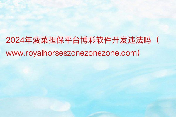 2024年菠菜担保平台博彩软件开发违法吗（www.royalhorseszonezonezone.com）