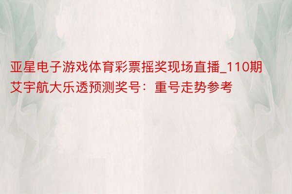 亚星电子游戏体育彩票摇奖现场直播_110期艾宇航大乐透预测奖号：重号走势参考