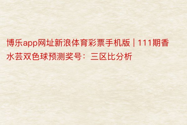 博乐app网址新浪体育彩票手机版 | 111期香水芸双色球预测奖号：三区比分析