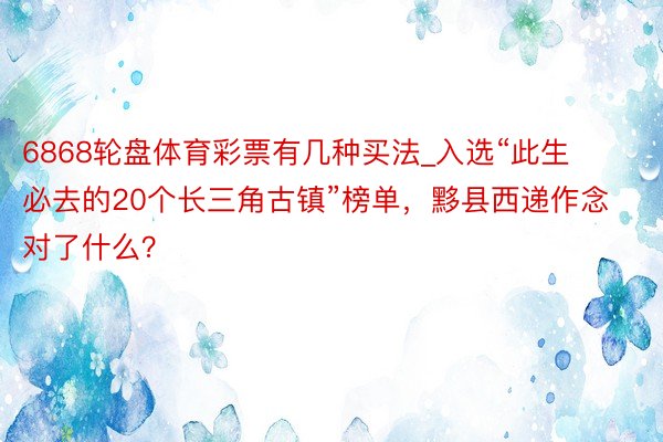 6868轮盘体育彩票有几种买法_入选“此生必去的20个长三角古镇”榜单，黟县西递作念对了什么？