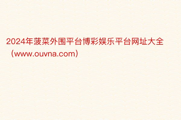 2024年菠菜外围平台博彩娱乐平台网址大全（www.ouvna.com）