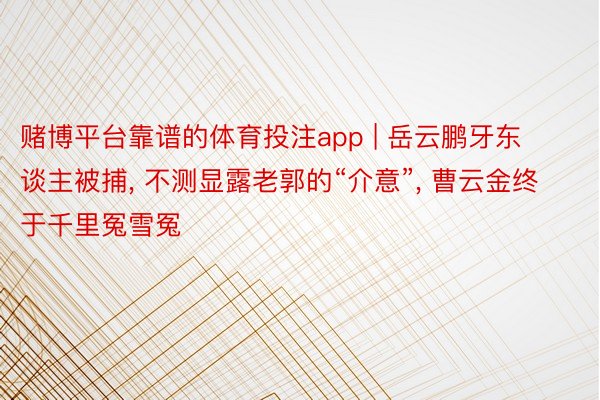 赌博平台靠谱的体育投注app | 岳云鹏牙东谈主被捕, 不测显露老郭的“介意”, 曹云金终于千里冤雪冤