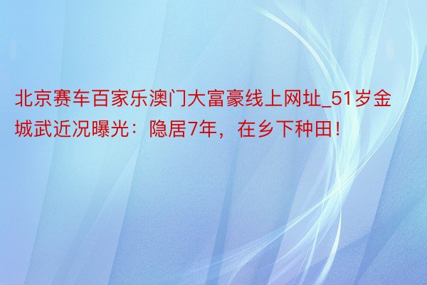 北京赛车百家乐澳门大富豪线上网址_51岁金城武近况曝光：隐居7年，在乡下种田！