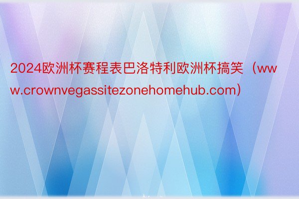 2024欧洲杯赛程表巴洛特利欧洲杯搞笑（www.crownvegassitezonehomehub.com）