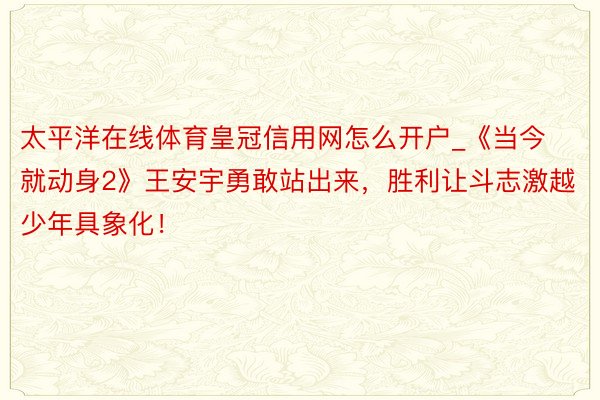 太平洋在线体育皇冠信用网怎么开户_《当今就动身2》王安宇勇敢站出来，胜利让斗志激越少年具象化！