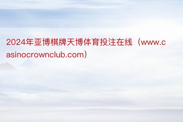 2024年亚博棋牌天博体育投注在线（www.casinocrownclub.com）