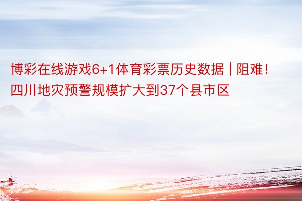 博彩在线游戏6+1体育彩票历史数据 | 阻难！四川地灾预警规模扩大到37个县市区