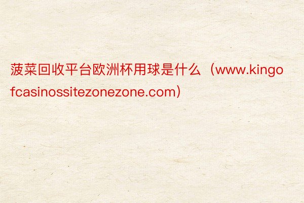 菠菜回收平台欧洲杯用球是什么（www.kingofcasinossitezonezone.com）