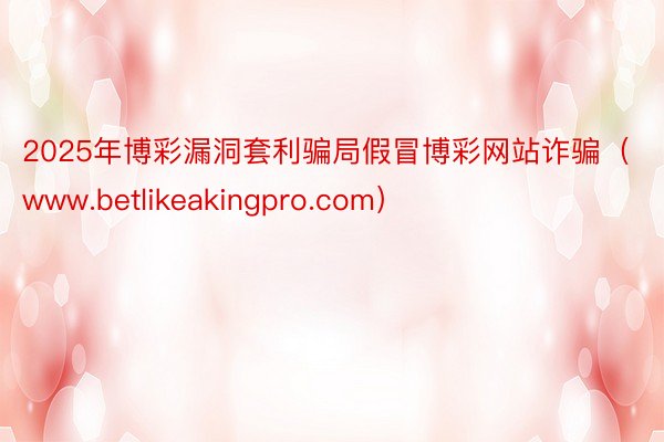 2025年博彩漏洞套利骗局假冒博彩网站诈骗（www.betlikeakingpro.com）